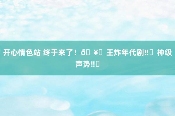 开心情色站 终于来了!🥝王炸年代剧‼️神级声势‼️