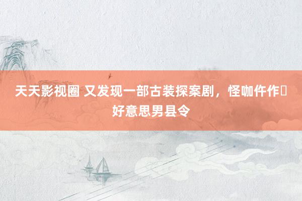 天天影视圈 又发现一部古装探案剧,怪咖仵作❌好意思男县令