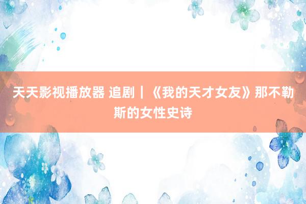 天天影视播放器 追剧|《我的天才女友》那不勒斯的女性史诗
