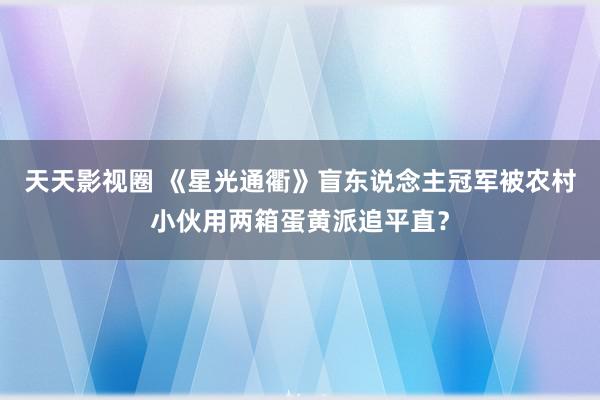 天天影视圈 《星光通衢》盲东说念主冠军被农村小伙用两箱蛋黄派追平直？