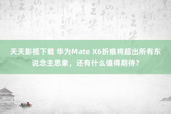 天天影视下载 华为Mate X6折痕将超出所有东说念主思象，还有什么值得期待？