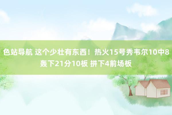色站导航 这个少壮有东西！热火15号秀韦尔10中8轰下21分10板 拼下4前场板