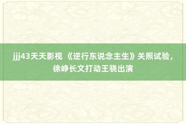 jjj43天天影视 《逆行东说念主生》关照试验，徐峥长文打动王骁出演