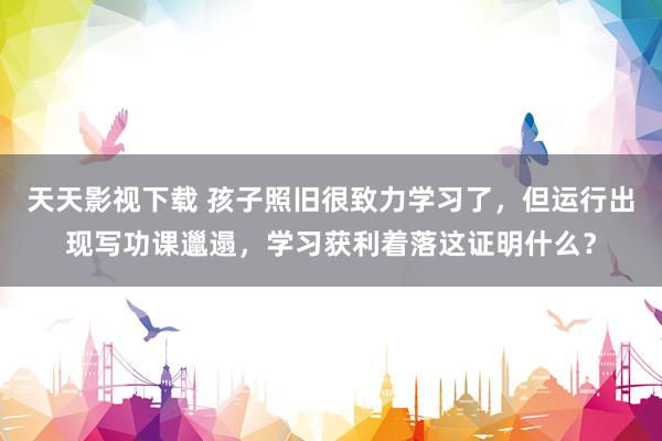 天天影视下载 孩子照旧很致力学习了，但运行出现写功课邋遢，学习获利着落这证明什么？