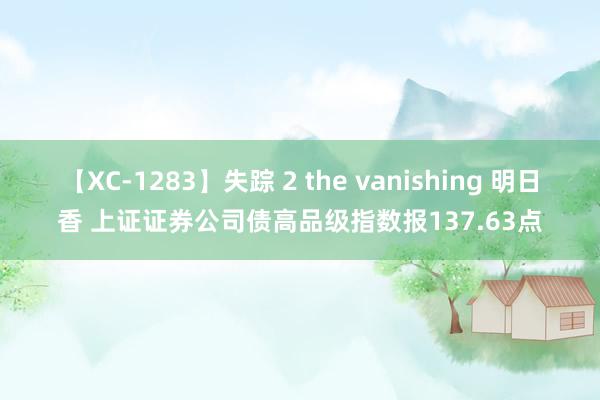 【XC-1283】失踪 2 the vanishing 明日香 上证证券公司债高品级指数报137.63点
