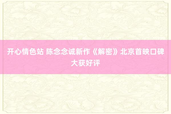 开心情色站 陈念念诚新作《解密》北京首映口碑大获好评