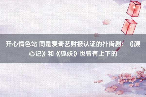 开心情色站 同是爱奇艺财报认证的扑街剧：《颜心记》和《狐妖》也曾有上下的