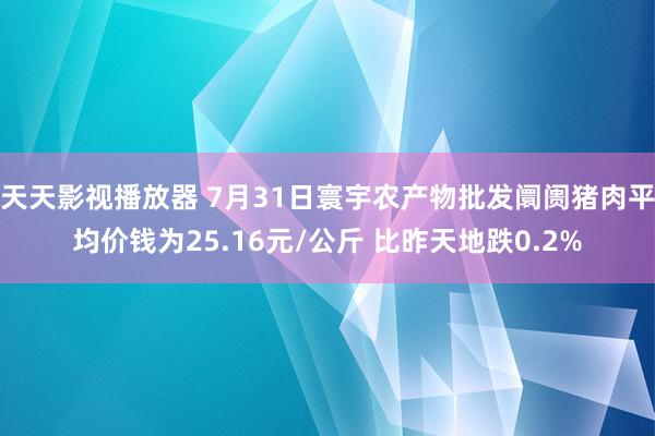 天天影视播放器 7月31日寰宇农产物批发阛阓猪肉平均价钱为25.16元/公斤 比昨天地跌0.2%