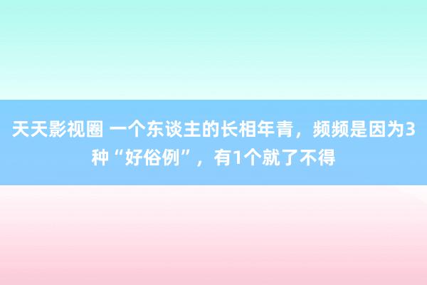 天天影视圈 一个东谈主的长相年青，频频是因为3种“好俗例”，有1个就了不得