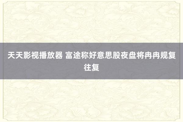 天天影视播放器 富途称好意思股夜盘将冉冉规复往复