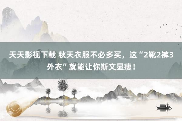 天天影视下载 秋天衣服不必多买，这“2靴2裤3外衣”就能让你斯文显瘦！