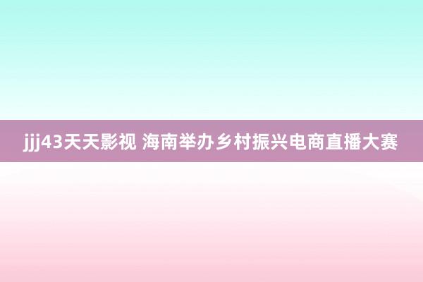 jjj43天天影视 海南举办乡村振兴电商直播大赛