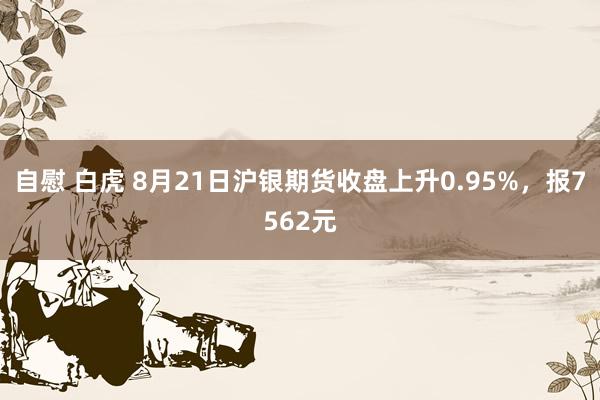 自慰 白虎 8月21日沪银期货收盘上升0.95%，报7562元