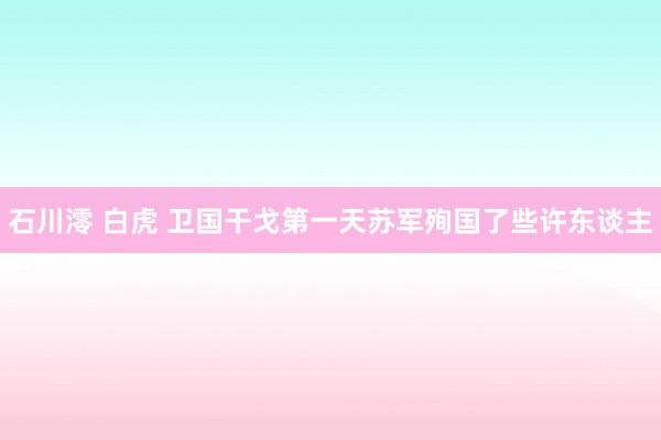 石川澪 白虎 卫国干戈第一天苏军殉国了些许东谈主