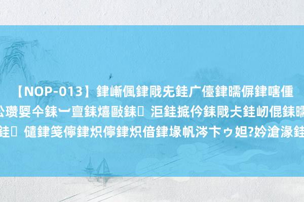 【NOP-013】銉嶃偑銉戙兂銈广儓銉曘偋銉嗐偅銉冦偡銉er.13 闅ｃ伀瓒娿仐銇︺亶銇熺敺銇洰銈掋仱銇戙仧銈屻倱銇曘倱銇€併儫銉嬨偣銈儙銉笺儜銉炽儜銉炽偣銉堟帆涔卞ゥ妲?妗滄湪銈屻倱 浙商中拓（000906）8月23日主力资金净卖出30.75万元