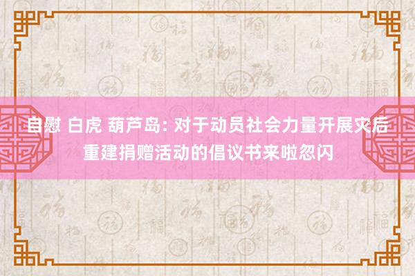 自慰 白虎 葫芦岛: 对于动员社会力量开展灾后重建捐赠活动的倡议书来啦忽闪