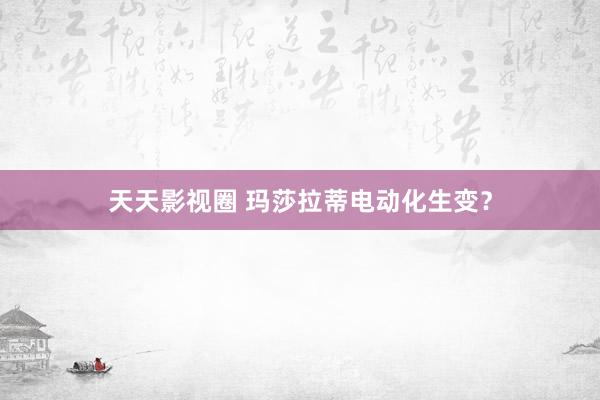 天天影视圈 玛莎拉蒂电动化生变？