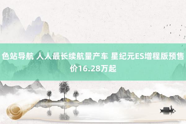 色站导航 人人最长续航量产车 星纪元ES增程版预售价16.28万起