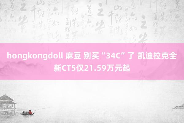 hongkongdoll 麻豆 别买“34C”了 凯迪拉克全新CT5仅21.59万元起