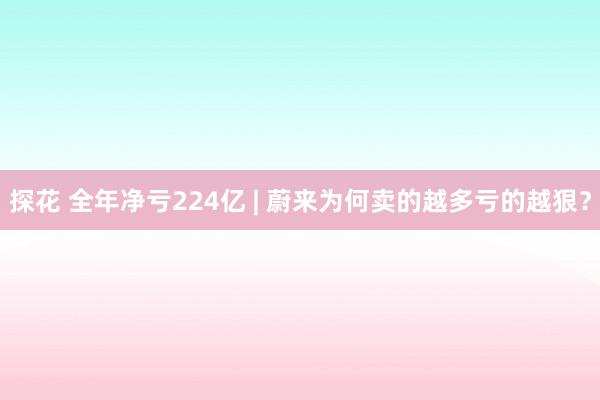 探花 全年净亏224亿 | 蔚来为何卖的越多亏的越狠？