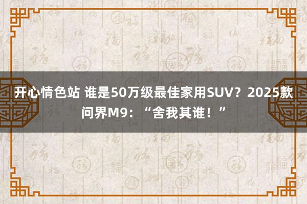 开心情色站 谁是50万级最佳家用SUV？2025款问界M9：“舍我其谁！”
