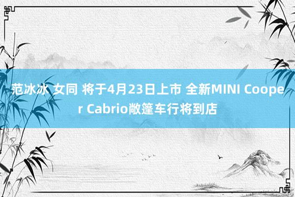 范冰冰 女同 将于4月23日上市 全新MINI Cooper Cabrio敞篷车行将到店