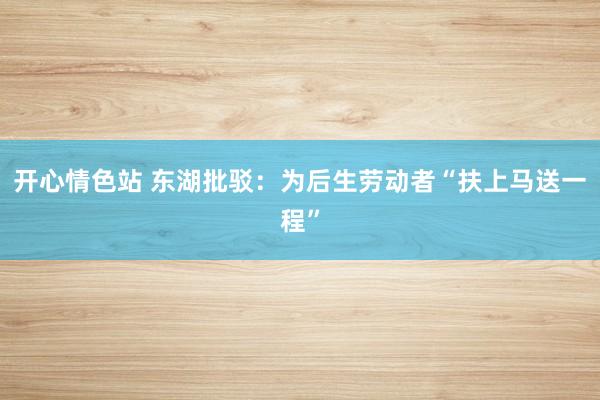 开心情色站 东湖批驳：为后生劳动者“扶上马送一程”