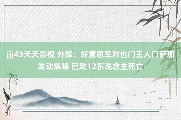 jjj43天天影视 外媒：好意思军对也门王人门萨那发动焦躁 已致12东说念主死亡