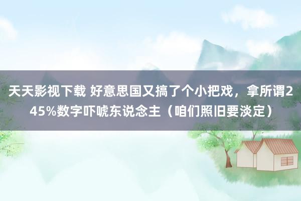 天天影视下载 好意思国又搞了个小把戏，拿所谓245%数字吓唬东说念主（咱们照旧要淡定）