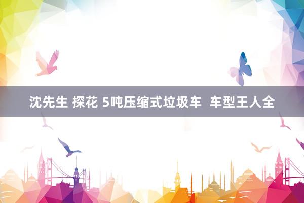 沈先生 探花 5吨压缩式垃圾车  车型王人全