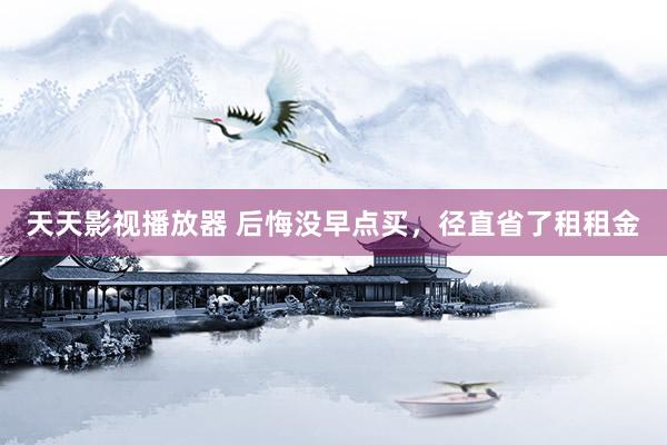 天天影视播放器 后悔没早点买，径直省了租租金