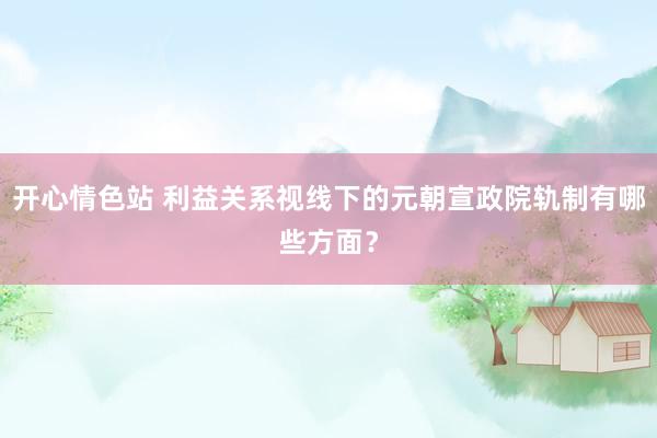 开心情色站 利益关系视线下的元朝宣政院轨制有哪些方面？