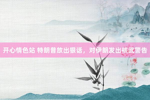 开心情色站 特朗普放出狠话，对伊朗发出核武警告