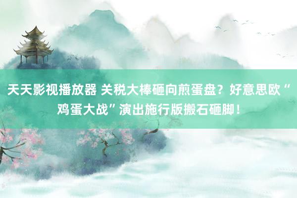 天天影视播放器 关税大棒砸向煎蛋盘？好意思欧“鸡蛋大战”演出施行版搬石砸脚！