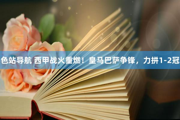 色站导航 西甲战火重燃！皇马巴萨争锋，力拼1-2冠