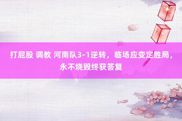打屁股 调教 河南队3-1逆转，临场应变定胜局，永不烧毁终获答复