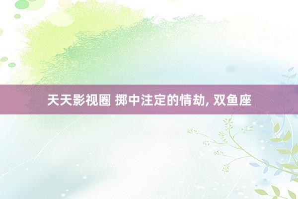 天天影视圈 掷中注定的情劫, 双鱼座