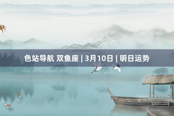 色站导航 双鱼座 | 3月10日 | 明日运势