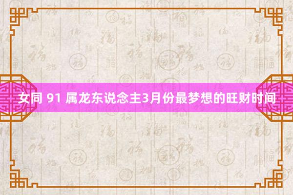 女同 91 属龙东说念主3月份最梦想的旺财时间