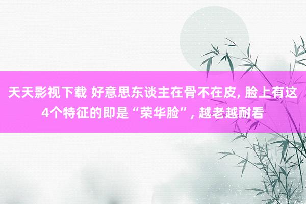 天天影视下载 好意思东谈主在骨不在皮, 脸上有这4个特征的即是“荣华脸”, 越老越耐看