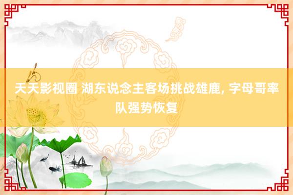 天天影视圈 湖东说念主客场挑战雄鹿, 字母哥率队强势恢复