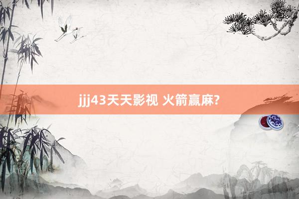 jjj43天天影视 火箭赢麻?