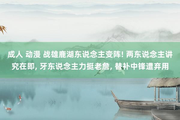 成人 动漫 战雄鹿湖东说念主变阵! 两东说念主讲究在即, 牙东说念主力挺老詹, 替补中锋遭弃用