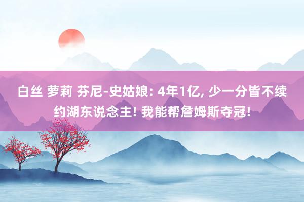 白丝 萝莉 芬尼-史姑娘: 4年1亿, 少一分皆不续约湖东说念主! 我能帮詹姆斯夺冠!