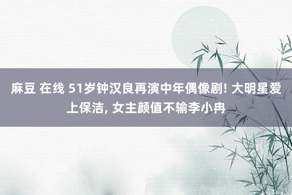 麻豆 在线 51岁钟汉良再演中年偶像剧! 大明星爱上保洁, 女主颜值不输李小冉