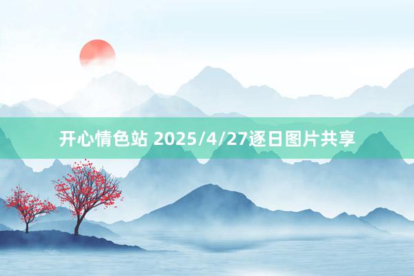 开心情色站 2025/4/27逐日图片共享