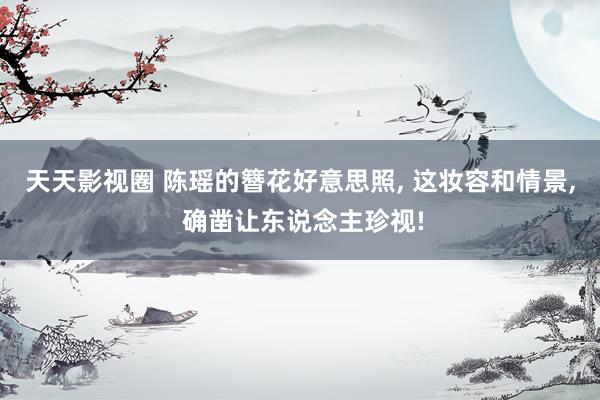 天天影视圈 陈瑶的簪花好意思照, 这妆容和情景, 确凿让东说念主珍视!