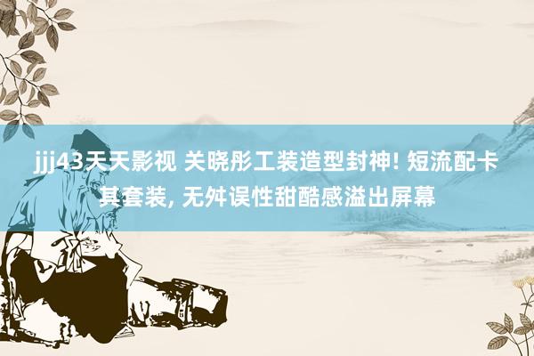 jjj43天天影视 关晓彤工装造型封神! 短流配卡其套装, 无舛误性甜酷感溢出屏幕