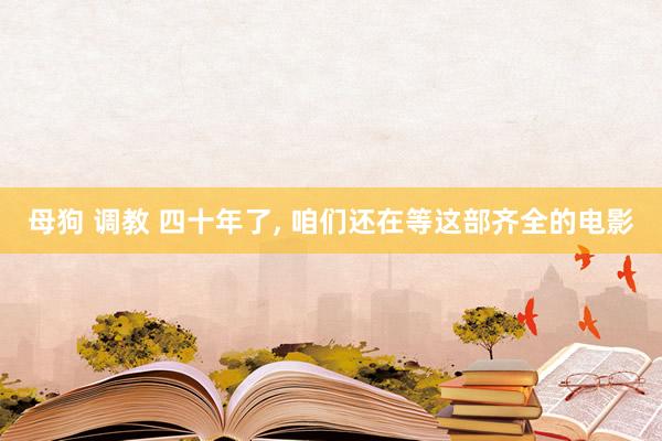 母狗 调教 四十年了, 咱们还在等这部齐全的电影