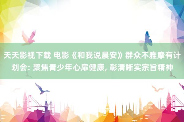 天天影视下载 电影《和我说晨安》群众不雅摩有计划会: 聚焦青少年心扉健康, 彰清晰实宗旨精神